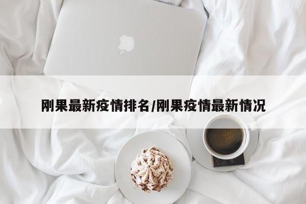 刚果最新疫情排名/刚果疫情最新情况