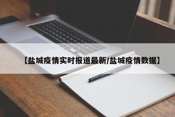 【盐城疫情实时报道最新/盐城疫情数据】