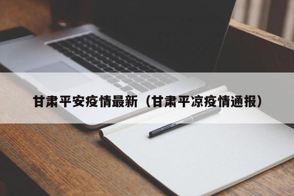 甘肃平安疫情最新(甘肃平凉疫情通报)
