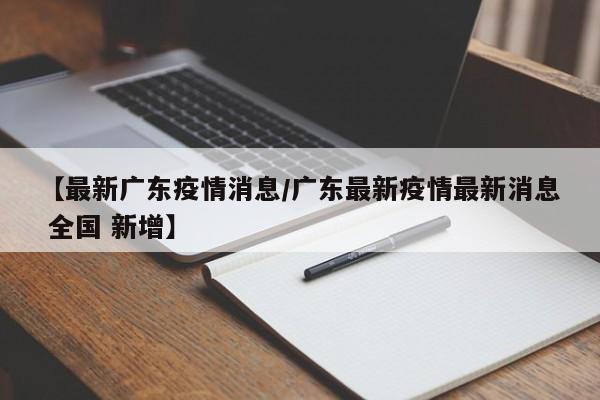 【最新广东疫情消息/广东最新疫情最新消息 全国 新增】