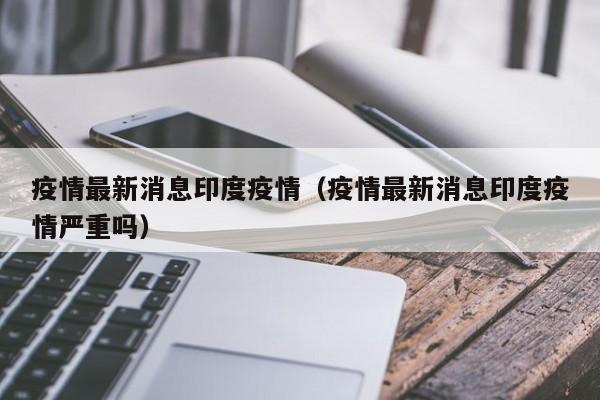 疫情最新消息印度疫情(疫情最新消息印度疫情严重吗)