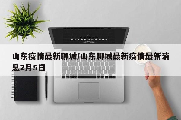 山东疫情最新聊城/山东聊城最新疫情最新消息2月5日