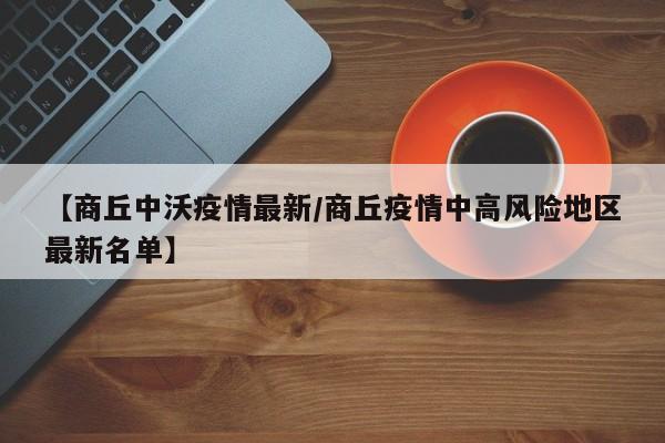 【商丘中沃疫情最新/商丘疫情中高风险地区最新名单】