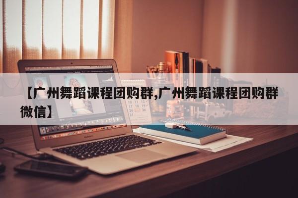 【广州舞蹈课程团购群,广州舞蹈课程团购群微信】