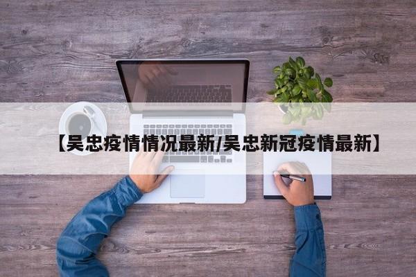 【吴忠疫情情况最新/吴忠新冠疫情最新】