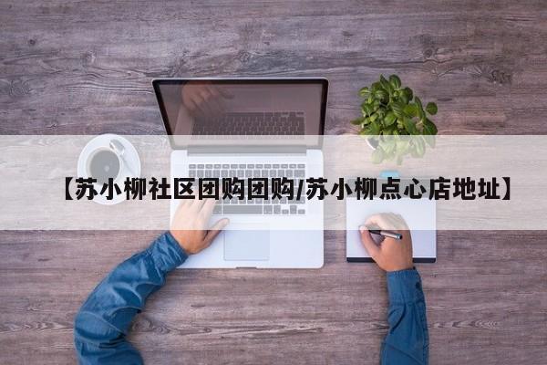 【苏小柳社区团购团购/苏小柳点心店地址】