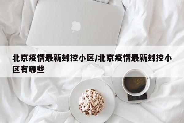 北京疫情最新封控小区/北京疫情最新封控小区有哪些