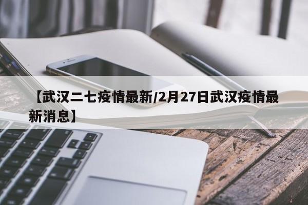 【武汉二七疫情最新/2月27日武汉疫情最新消息】