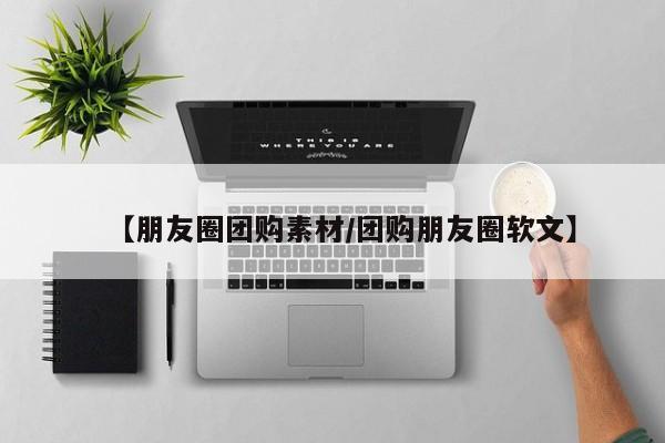 【朋友圈团购素材/团购朋友圈软文】