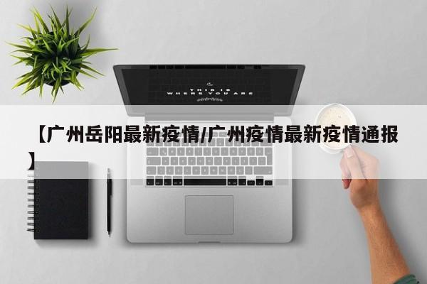 【广州岳阳最新疫情/广州疫情最新疫情通报】