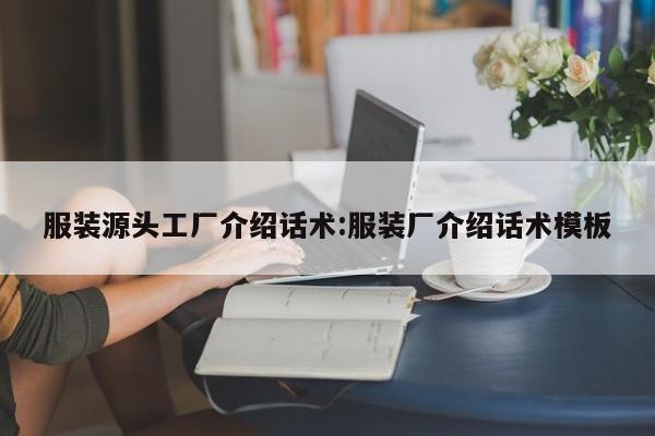 服装源头工厂介绍话术:服装厂介绍话术模板