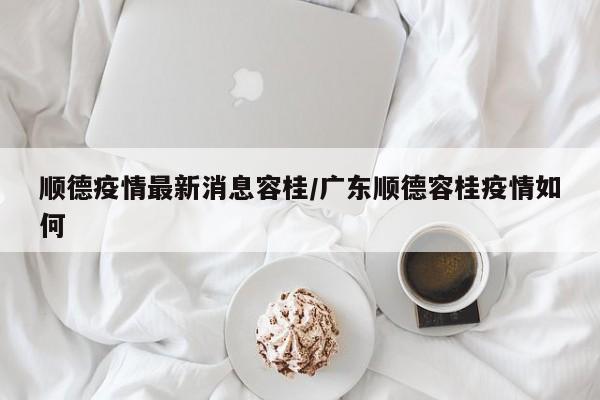 顺德疫情最新消息容桂/广东顺德容桂疫情如何