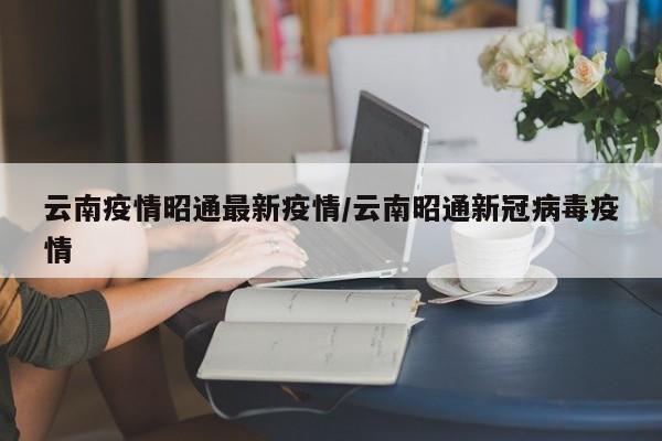 云南疫情昭通最新疫情/云南昭通新冠病毒疫情