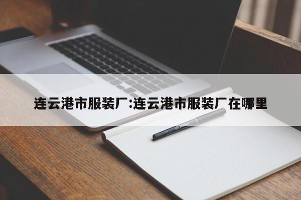 连云港市服装厂:连云港市服装厂在哪里