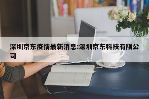 深圳京东疫情最新消息:深圳京东科技有限公司