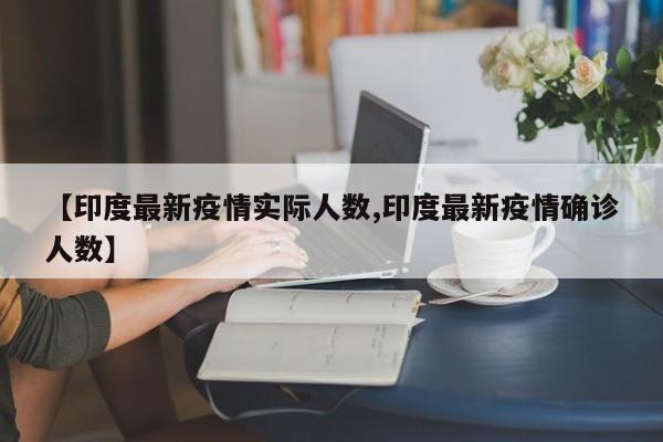 【印度最新疫情实际人数,印度最新疫情确诊人数】