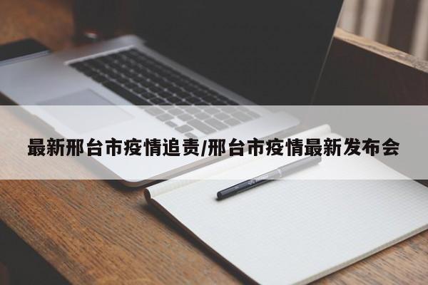 最新邢台市疫情追责/邢台市疫情最新发布会