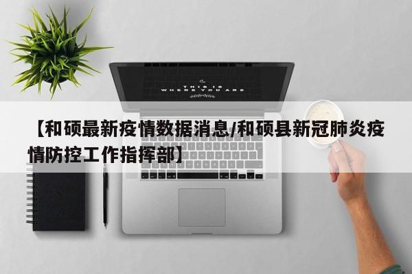 【和硕最新疫情数据消息/和硕县新冠肺炎疫情防控工作指挥部】