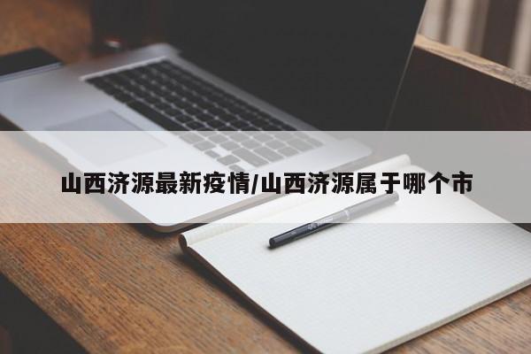 山西济源最新疫情/山西济源属于哪个市