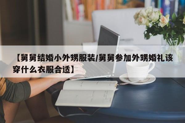 【舅舅结婚小外甥服装/舅舅参加外甥婚礼该穿什么衣服合适】