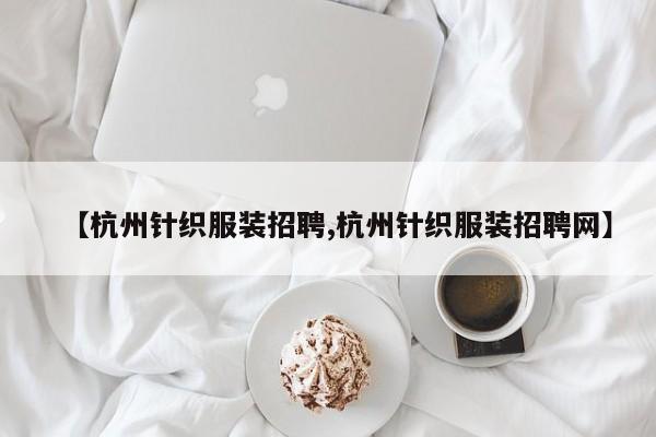 【杭州针织服装招聘,杭州针织服装招聘网】