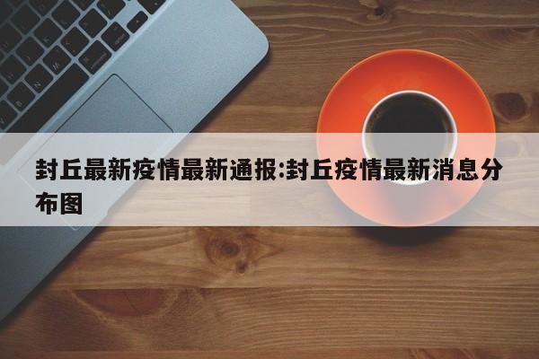 封丘最新疫情最新通报:封丘疫情最新消息分布图