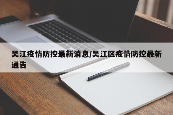 吴江疫情防控最新消息/吴江区疫情防控最新通告