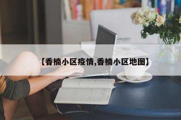 【香楠小区疫情,香楠小区地图】