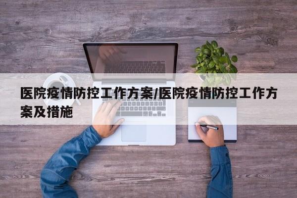 医院疫情防控工作方案/医院疫情防控工作方案及措施