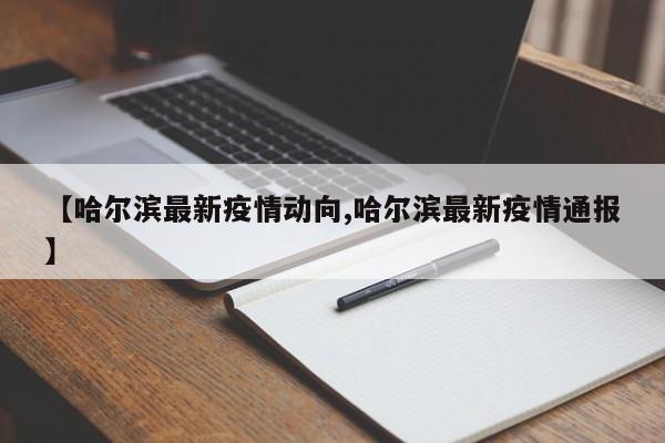 【哈尔滨最新疫情动向,哈尔滨最新疫情通报】
