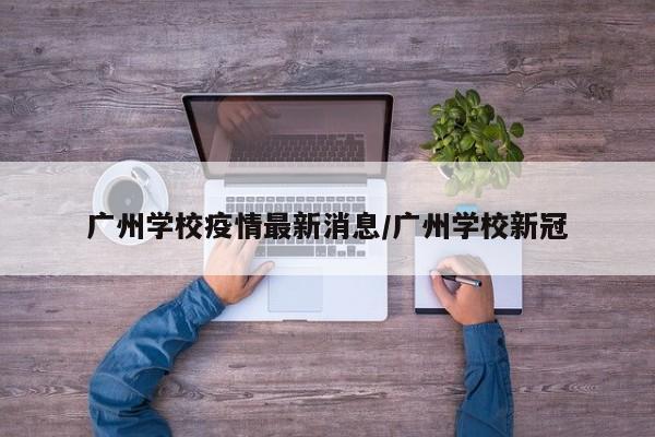 广州学校疫情最新消息/广州学校新冠