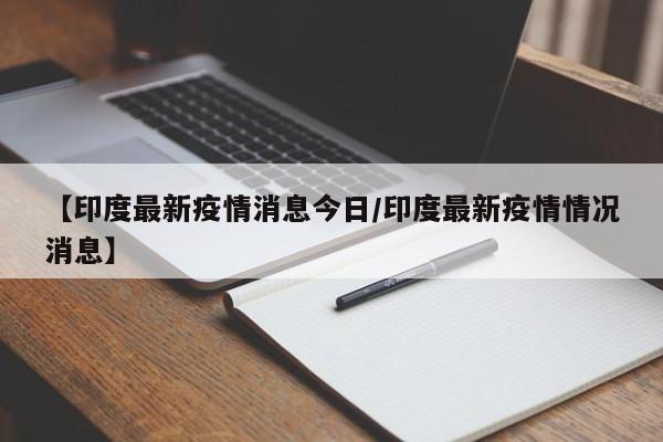【印度最新疫情消息今日/印度最新疫情情况消息】