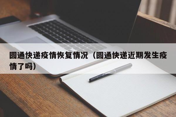 圆通快递疫情恢复情况(圆通快递近期发生疫情了吗)