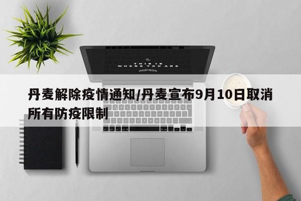 丹麦解除疫情通知/丹麦宣布9月10日取消所有防疫限制