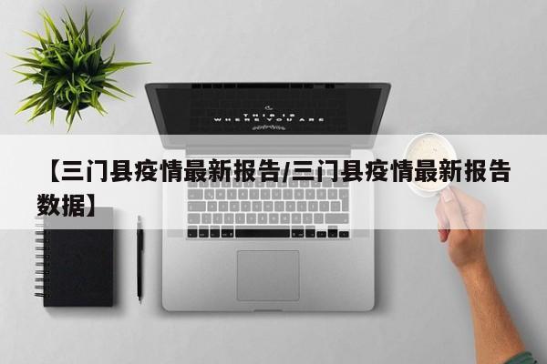 【三门县疫情最新报告/三门县疫情最新报告数据】
