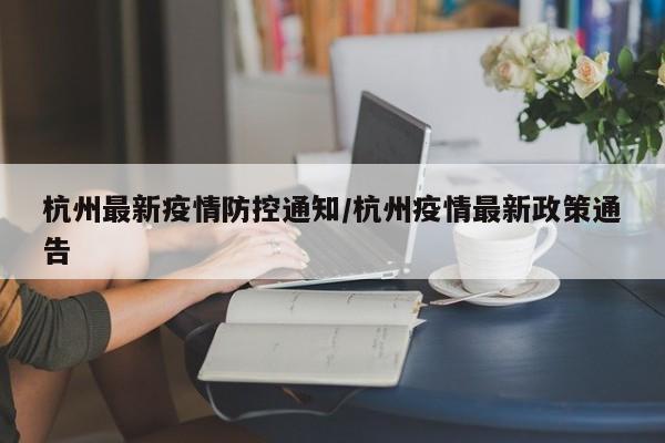 杭州最新疫情防控通知/杭州疫情最新政策通告