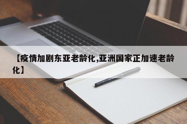【疫情加剧东亚老龄化,亚洲国家正加速老龄化】