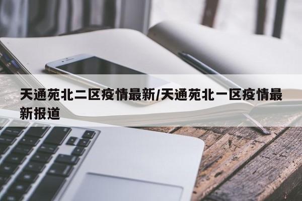 天通苑北二区疫情最新/天通苑北一区疫情最新报道