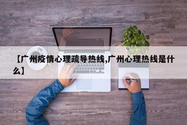 【广州疫情心理疏导热线,广州心理热线是什么】