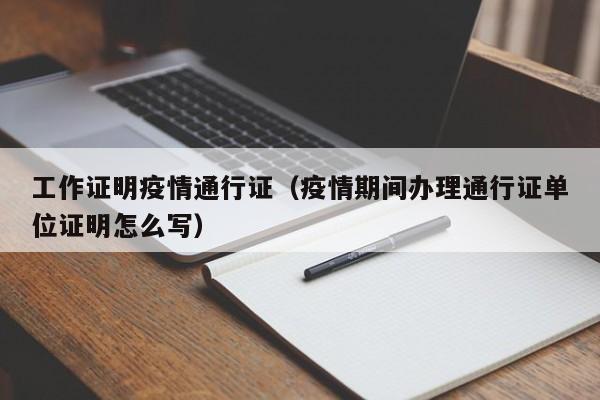 工作证明疫情通行证(疫情期间办理通行证单位证明怎么写)
