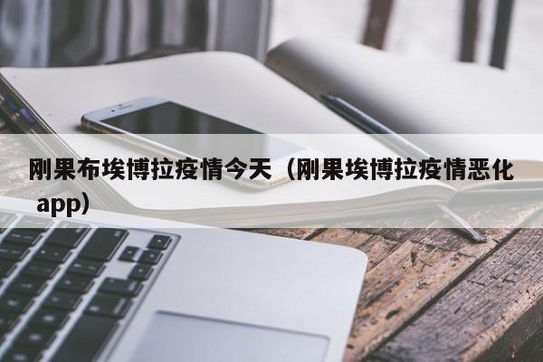 刚果布埃博拉疫情今天(刚果埃博拉疫情恶化 app)