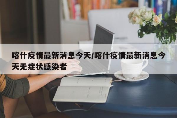 喀什疫情最新消息今天/喀什疫情最新消息今天无症状感染者